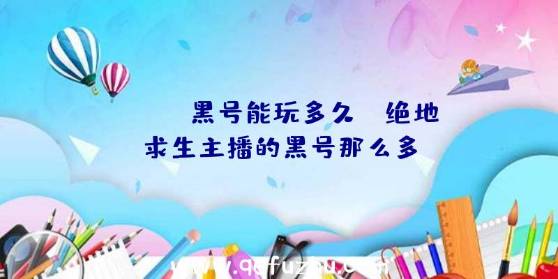 「pubg黑号能玩多久」|绝地求生主播的黑号那么多
